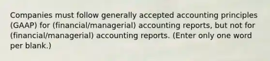 Companies must follow generally accepted accounting principles (GAAP) for (financial/managerial) accounting reports, but not for (financial/managerial) accounting reports. (Enter only one word per blank.)