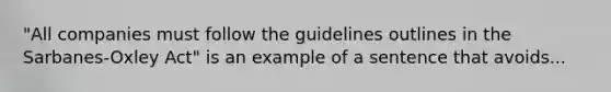 "All companies must follow the guidelines outlines in the Sarbanes-Oxley Act" is an example of a sentence that avoids...