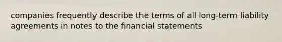 companies frequently describe the terms of all long-term liability agreements in notes to the financial statements