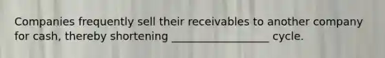 Companies frequently sell their receivables to another company for cash, thereby shortening __________________ cycle.