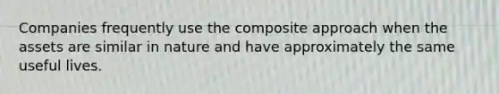 Companies frequently use the composite approach when the assets are similar in nature and have approximately the same useful lives.