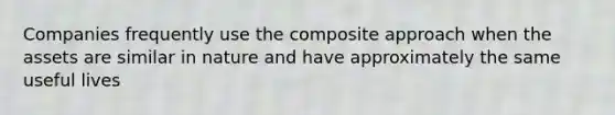 Companies frequently use the composite approach when the assets are similar in nature and have approximately the same useful lives