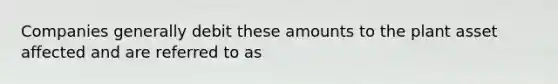 Companies generally debit these amounts to the plant asset affected and are referred to as