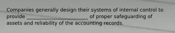 Companies generally design their systems of internal control to provide _________________________ of proper safeguarding of assets and reliability of the accounting records.