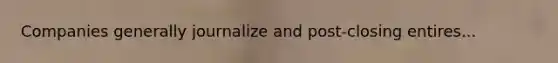 Companies generally journalize and post-closing entires...