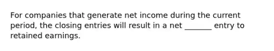 For companies that generate net income during the current period, the closing entries will result in a net _______ entry to retained earnings.