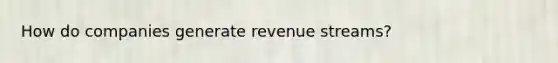 How do companies generate revenue streams?