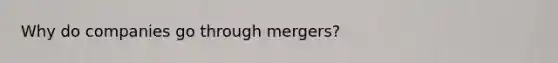 Why do companies go through mergers?