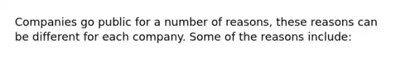 Companies go public for a number of reasons, these reasons can be different for each company. Some of the reasons include: