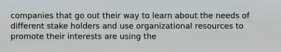 companies that go out their way to learn about the needs of different stake holders and use organizational resources to promote their interests are using the