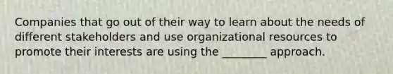 Companies that go out of their way to learn about the needs of different stakeholders and use organizational resources to promote their interests are using the ________ approach.