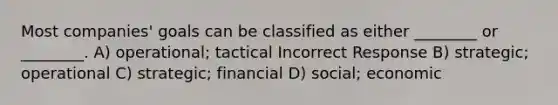 Most companies' goals can be classified as either ________ or ________. A) operational; tactical Incorrect Response B) strategic; operational C) strategic; financial D) social; economic