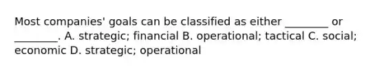 Most companies' goals can be classified as either ________ or ________. A. strategic; financial B. operational; tactical C. social; economic D. strategic; operational