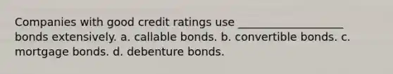 Companies with good credit ratings use ___________________ bonds extensively. a. callable bonds. b. convertible bonds. c. mortgage bonds. d. debenture bonds.