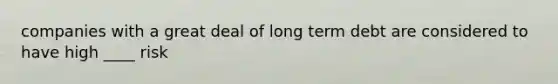 companies with a great deal of long term debt are considered to have high ____ risk