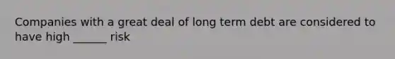 Companies with a great deal of long term debt are considered to have high ______ risk