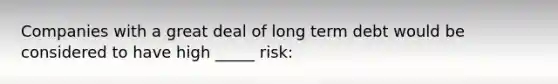 Companies with a great deal of long term debt would be considered to have high _____ risk: