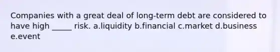 Companies with a great deal of long-term debt are considered to have high _____ risk. a.liquidity b.financial c.market d.business e.event