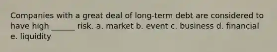 Companies with a great deal of long-term debt are considered to have high ______ risk. a. market b. event c. business d. financial e. liquidity