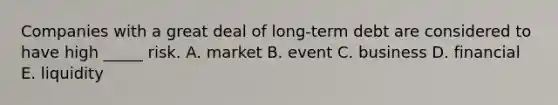 Companies with a great deal of long-term debt are considered to have high _____ risk. A. market B. event C. business D. financial E. liquidity