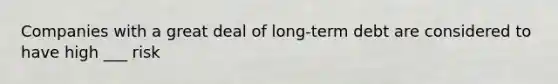 Companies with a great deal of long-term debt are considered to have high ___ risk