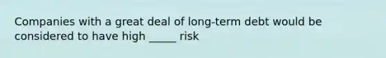 Companies with a great deal of long-term debt would be considered to have high _____ risk