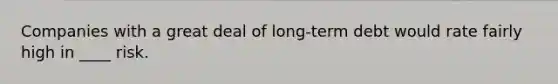 Companies with a great deal of long-term debt would rate fairly high in ____ risk.