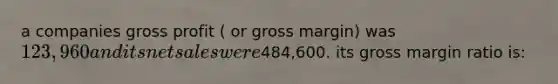 a companies gross profit ( or gross margin) was 123,960 and its net sales were484,600. its gross margin ratio is: