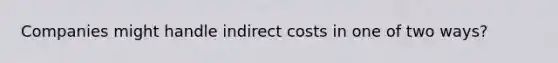 Companies might handle indirect costs in one of two ways?