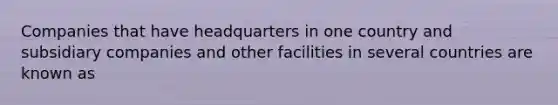 Companies that have headquarters in one country and subsidiary companies and other facilities in several countries are known as