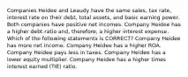 Companies Heidee and Leaudy have the same sales, tax rate, interest rate on their debt, total assets, and basic earning power. Both companies have positive net incomes. Company Heidee has a higher debt ratio and, therefore, a higher interest expense. Which of the following statements is CORRECT? Company Heidee has more net income. Company Heidee has a higher ROA. Company Heidee pays less in taxes. Company Heidee has a lower equity multiplier. Company Heidee has a higher times interest earned (TIE) ratio.