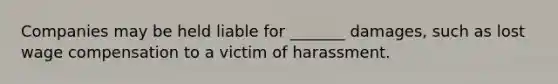 Companies may be held liable for _______ damages, such as lost wage compensation to a victim of harassment.