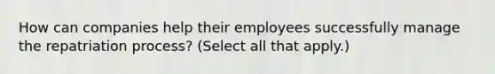 How can companies help their employees successfully manage the repatriation process? (Select all that apply.)