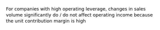 For companies with high operating leverage, changes in sales volume significantly do / do not affect operating income because the unit contribution margin is high