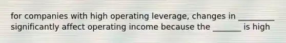 for companies with high operating leverage, changes in _________ significantly affect operating income because the _______ is high