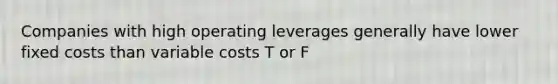 Companies with high operating leverages generally have lower fixed costs than variable costs T or F