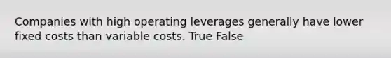 Companies with high operating leverages generally have lower fixed costs than variable costs. True False