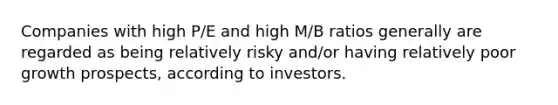 Companies with high P/E and high M/B ratios generally are regarded as being relatively risky and/or having relatively poor growth prospects, according to investors.