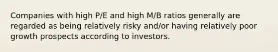 Companies with high P/E and high M/B ratios generally are regarded as being relatively risky and/or having relatively poor growth prospects according to investors.