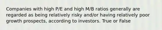 Companies with high P/E and high M/B ratios generally are regarded as being relatively risky and/or having relatively poor growth prospects, according to investors. True or False