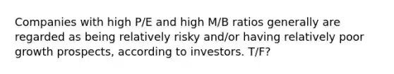 Companies with high P/E and high M/B ratios generally are regarded as being relatively risky and/or having relatively poor growth prospects, according to investors. T/F?