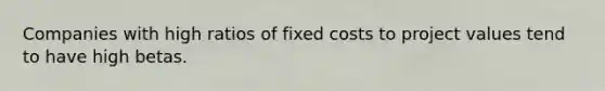 Companies with high ratios of fixed costs to project values tend to have high betas.