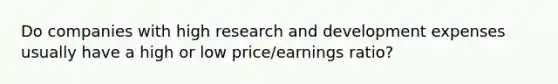 Do companies with high research and development expenses usually have a high or low price/earnings ratio?