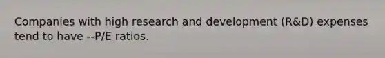 Companies with high research and development (R&D) expenses tend to have --P/E ratios.