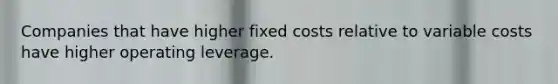 Companies that have higher fixed costs relative to variable costs have higher operating leverage.