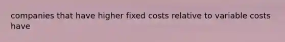 companies that have higher fixed costs relative to variable costs have