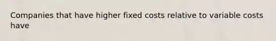 Companies that have higher fixed costs relative to variable costs have