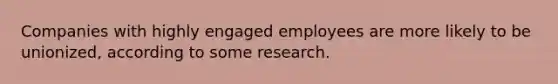 Companies with highly engaged employees are more likely to be unionized, according to some research.