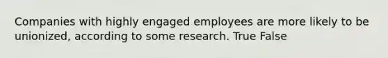 Companies with highly engaged employees are more likely to be unionized, according to some research. True False