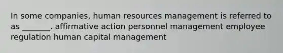 In some companies, human resources management is referred to as _______. affirmative action personnel management employee regulation human capital management